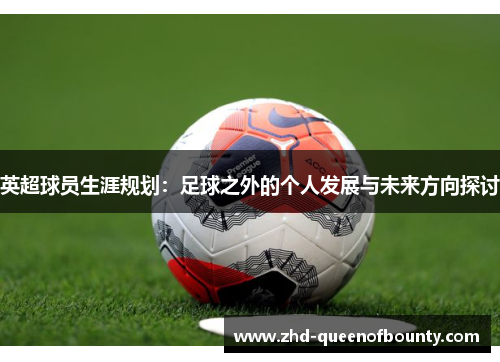 英超球员生涯规划：足球之外的个人发展与未来方向探讨