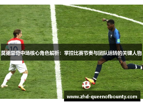 莫德里奇中场核心角色解析：掌控比赛节奏与团队运转的关键人物
