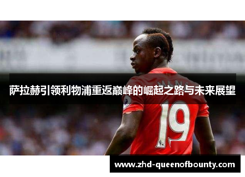 萨拉赫引领利物浦重返巅峰的崛起之路与未来展望