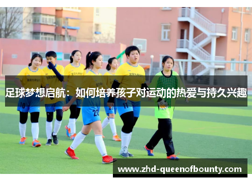 足球梦想启航：如何培养孩子对运动的热爱与持久兴趣