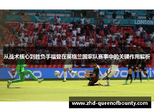从战术核心到胜负手福登在英格兰国家队赛事中的关键作用解析