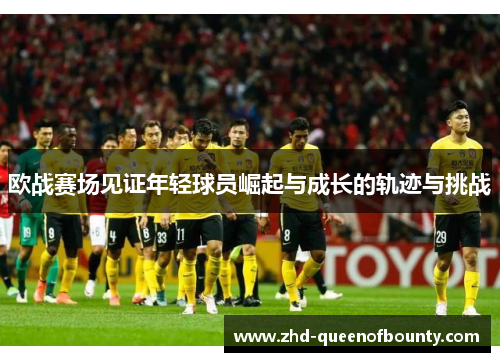 欧战赛场见证年轻球员崛起与成长的轨迹与挑战