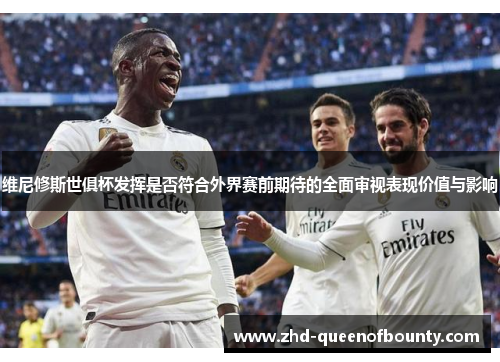 维尼修斯世俱杯发挥是否符合外界赛前期待的全面审视表现价值与影响