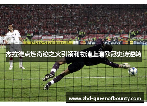 杰拉德点燃奇迹之火引领利物浦上演欧冠史诗逆转