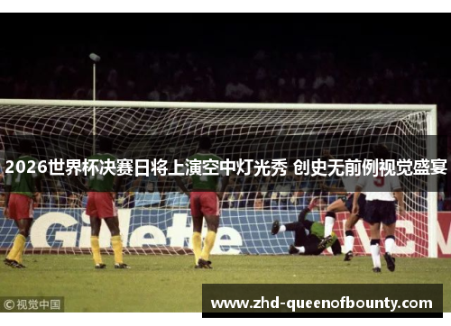 2026世界杯决赛日将上演空中灯光秀 创史无前例视觉盛宴 2026世界杯决赛日将上演空中灯光秀 创史无前例视觉盛宴