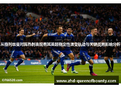 从格列兹曼对阵热刺表现看其英超稳定性演变轨迹与关键战局影响分析
