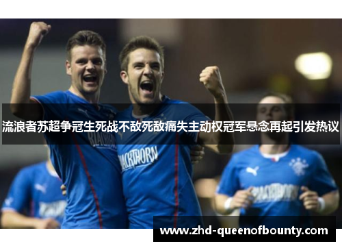 流浪者苏超争冠生死战不敌死敌痛失主动权冠军悬念再起引发热议