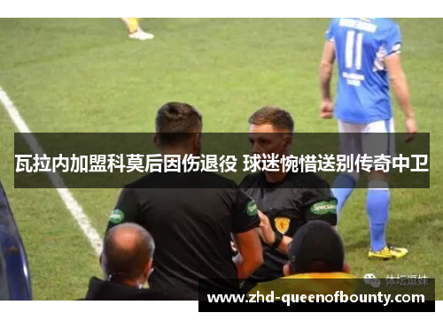 瓦拉内加盟科莫后因伤退役 球迷惋惜送别传奇中卫